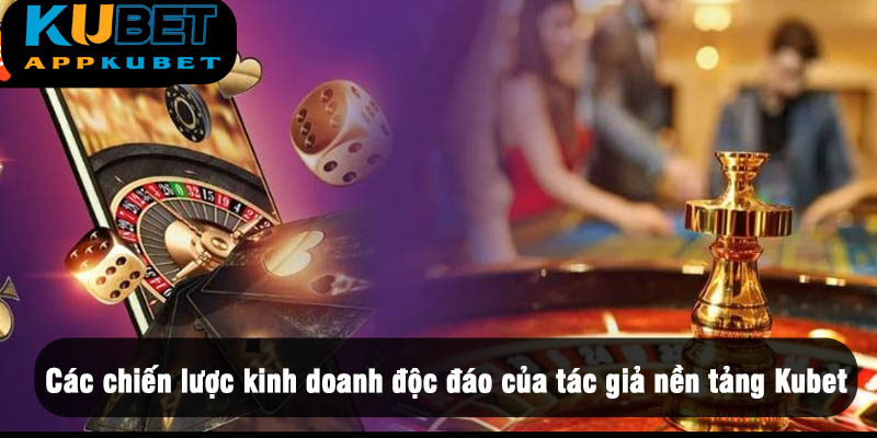 Các chiến lược kinh doanh độc đáo của tác giả nền tảng Kubet