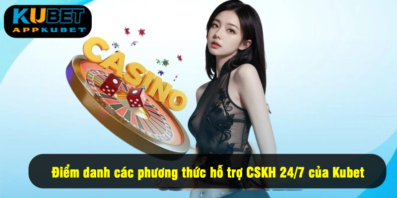 Điểm danh các phương thức hỗ trợ CSKH 24/7 của Kubet