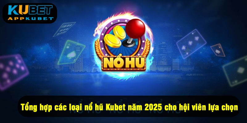Tổng hợp các loại nổ hũ Kubet năm 2025 cho hội viên lựa chọn