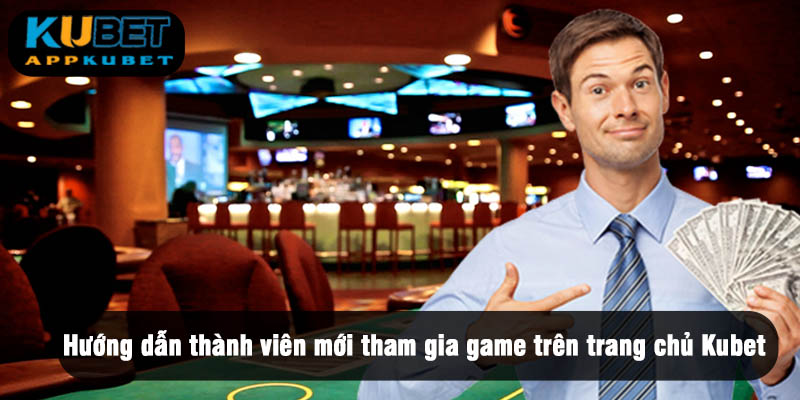 Hướng dẫn thành viên mới tham gia game trên trang chủ Kubet