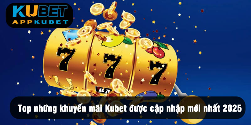 Top những khuyến mãi Kubet được cập nhật mới nhất 2025